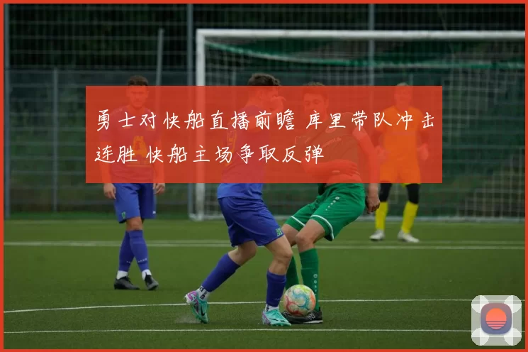 勇士对快船直播前瞻 库里带队冲击连胜 快船主场争取反弹