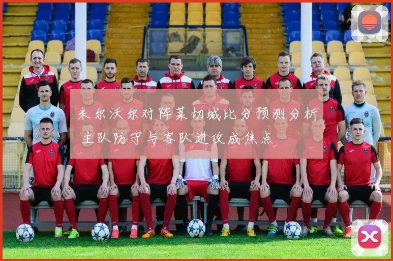 米尔沃尔对阵莱切城比分预测分析 主队防守与客队进攻成焦点