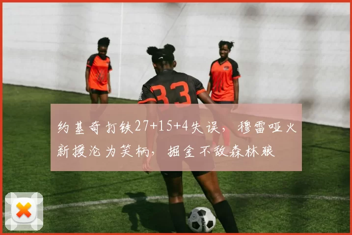 约基奇打铁27+15+4失误，穆雷哑火新援沦为笑柄，掘金不敌森林狼