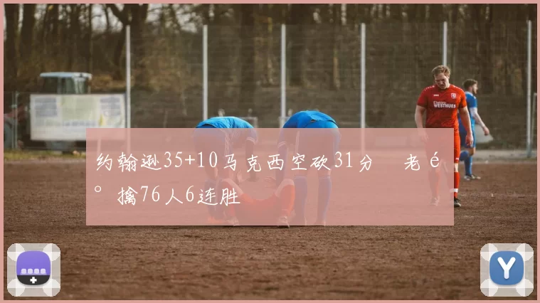 约翰逊35+10马克西空砍31分 老鹰擒76人6连胜