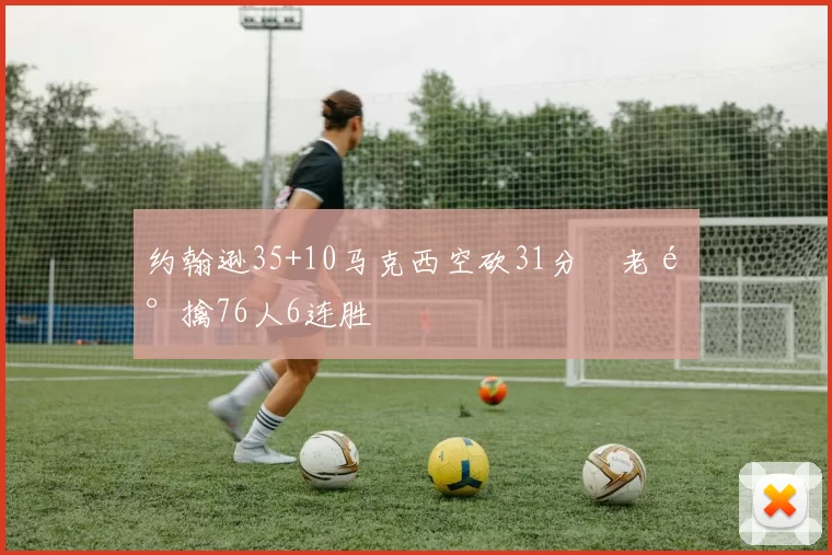 约翰逊35+10马克西空砍31分 老鹰擒76人6连胜