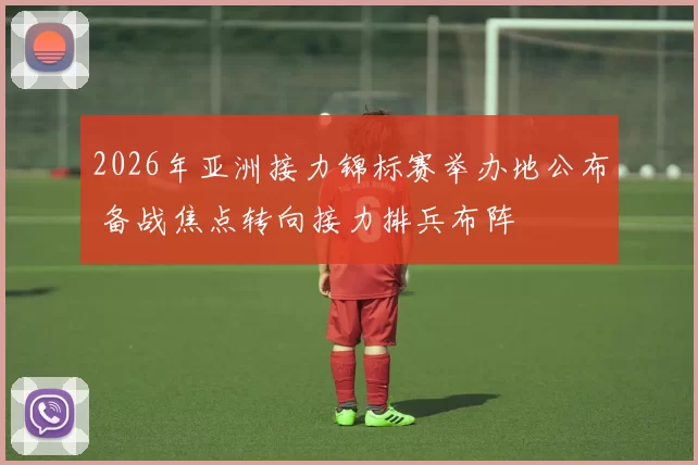 2026年亚洲接力锦标赛举办地公布 备战焦点转向接力排兵布阵