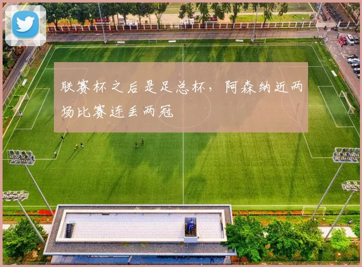 联赛杯之后是足总杯，阿森纳近两场比赛连丢两冠