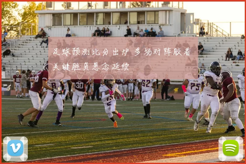 足球预测比分出炉 多场对阵胶着 关键胜负悬念延续