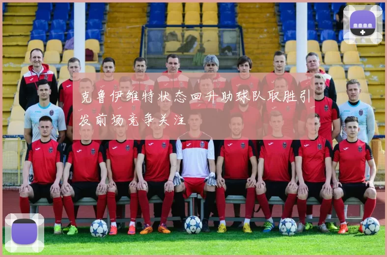 克鲁伊维特状态回升助球队取胜引发前场竞争关注