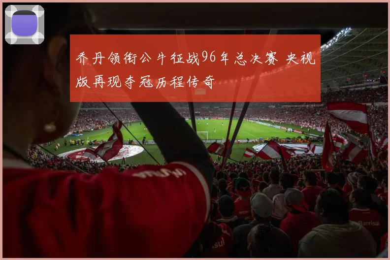 乔丹领衔公牛征战96年总决赛 央视版再现夺冠历程传奇