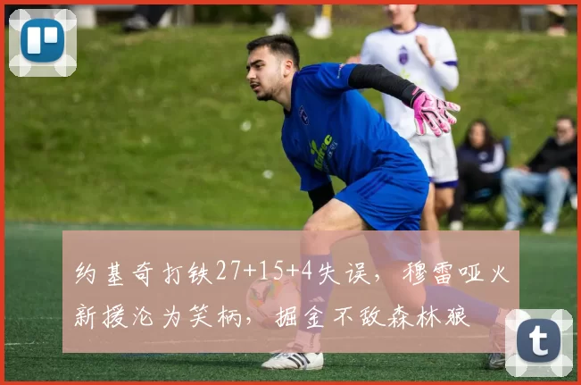 约基奇打铁27+15+4失误，穆雷哑火新援沦为笑柄，掘金不敌森林狼