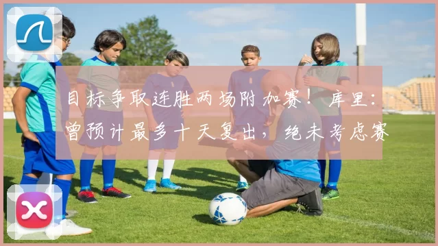 目标争取连胜两场附加赛!库里:曾预计最多十天复出,绝未考虑赛季报销_膝盖_训练_比赛