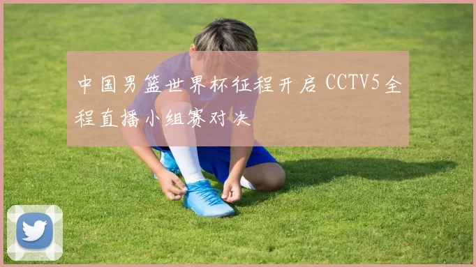 中国男篮世界杯征程开启 CCTV5全程直播小组赛对决
