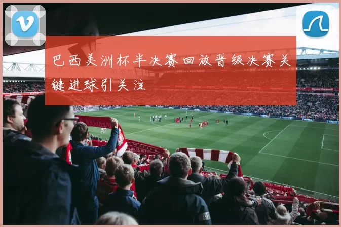 巴西美洲杯半决赛回放晋级决赛关键进球引关注