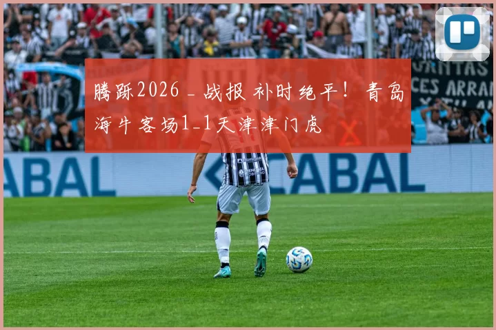 腾跞2026 _ 战报 补时绝平!青岛海牛客场1_1天津津门虎