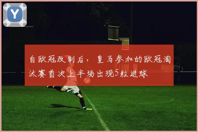 自欧冠改制后，皇马参加的欧冠淘汰赛首次上半场出现5粒进球