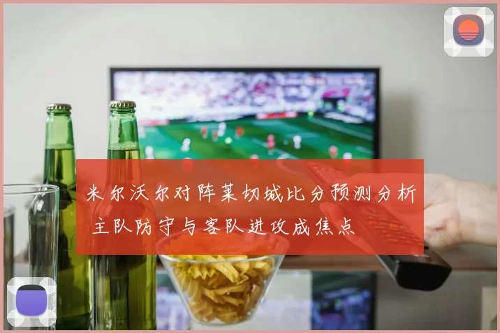 米尔沃尔对阵莱切城比分预测分析 主队防守与客队进攻成焦点