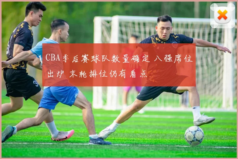 CBA季后赛球队数量确定 八强席位出炉 末轮排位仍有看点